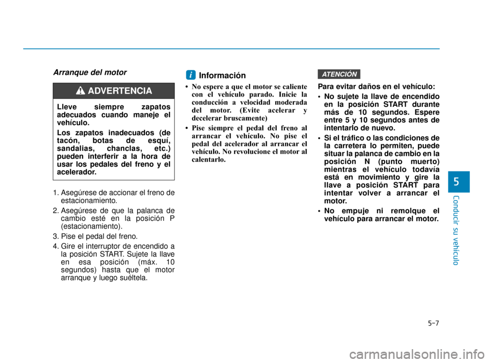 Hyundai Sonata 2019  Manual del propietario (in Spanish) 5-7
Conducir su vehículo
Arranque del motor
1. Asegúrese de accionar el freno deestacionamiento.
2. Asegúrese de que la palanca de cambio esté en la posición P
(estacionamiento).
3. Pise el pedal