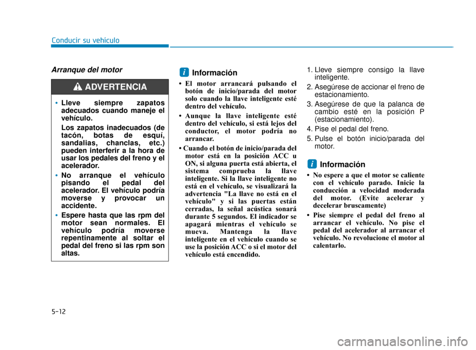 Hyundai Sonata 2019  Manual del propietario (in Spanish) Arranque del motorInformación
• El motor arrancará pulsando elbotón de inicio/parada del motor
solo cuando la llave inteligente esté
dentro del vehículo.
• Aunque la llave inteligente esté d