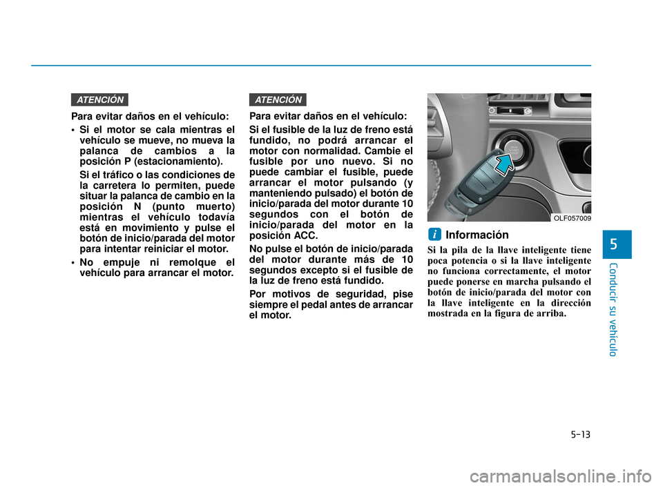 Hyundai Sonata 2019 Manual del propietario (in Spanish) 5-13
Conducir su vehículo
5
Para evitar daños en el vehículo:
Si el motor se cala mientras elvehículo se mueve, no mueva la
palanca de cambios a la
posición P (estacionamiento).
Si el tráfico o Hyundai Sonata 2019 Manual del propietario (in Spanish) 5-13
Conducir su vehículo
5
Para evitar daños en el vehículo:
Si el motor se cala mientras elvehículo se mueve, no mueva la
palanca de cambios a la
posición P (estacionamiento).
Si el tráfico o