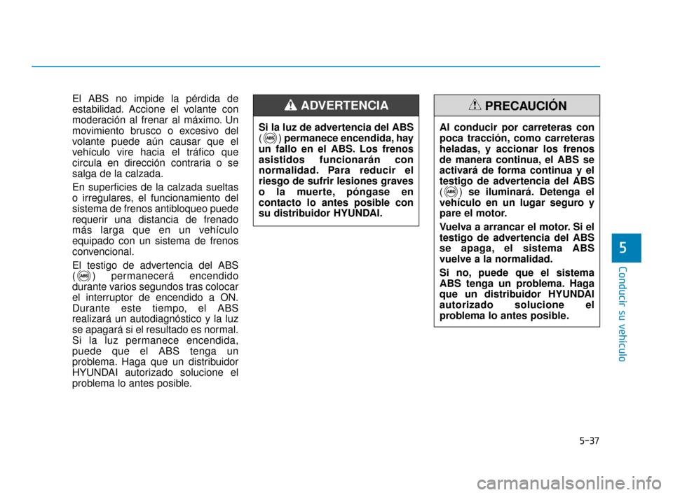 Hyundai Sonata 2019 Manual del propietario (in Spanish) 5-37
Conducir su vehículo
5
El ABS no impide la pérdida de
estabilidad. Accione el volante con
moderación al frenar al máximo. Un
movimiento brusco o excesivo del
volante puede aún causar que el
Hyundai Sonata 2019 Manual del propietario (in Spanish) 5-37
Conducir su vehículo
5
El ABS no impide la pérdida de
estabilidad. Accione el volante con
moderación al frenar al máximo. Un
movimiento brusco o excesivo del
volante puede aún causar que el