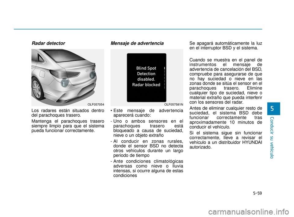 Hyundai Sonata 2019 Manual del propietario (in Spanish) 5-59
Conducir su vehículo
5
Radar detector
Los radares están situados dentro
del parachoques trasero.
Mantenga el parachoques trasero
siempre limpio para que el sistema
pueda funcionar correctamente Hyundai Sonata 2019 Manual del propietario (in Spanish) 5-59
Conducir su vehículo
5
Radar detector
Los radares están situados dentro
del parachoques trasero.
Mantenga el parachoques trasero
siempre limpio para que el sistema
pueda funcionar correctamente