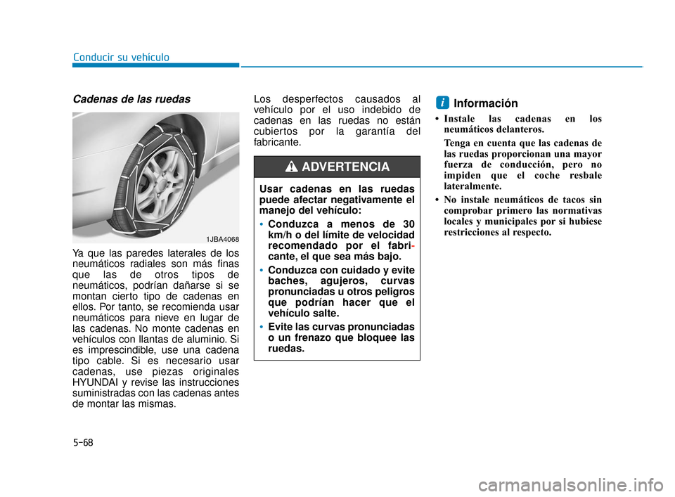 Hyundai Sonata 2019  Manual del propietario (in Spanish) 5-68
Conducir su vehículo
Cadenas de las ruedas
Ya que las paredes laterales de los
neumáticos radiales son más finas
que las de otros tipos de
neumáticos, podrían dañarse si se
montan cierto ti