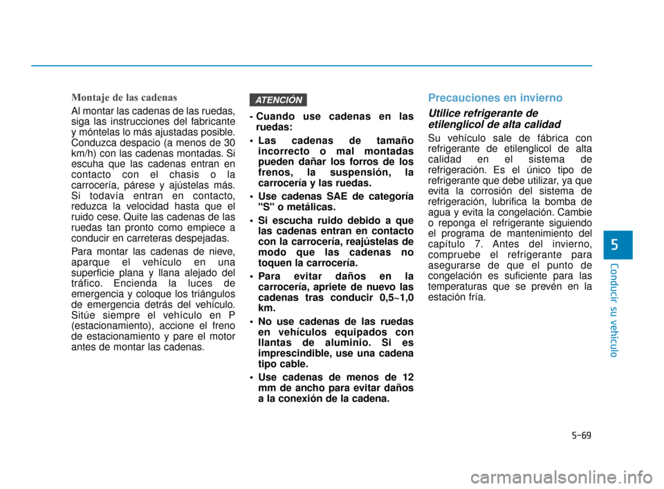 Hyundai Sonata 2019  Manual del propietario (in Spanish) 5-69
Conducir su vehículo
5
Montaje de las cadenas
Al montar las cadenas de las ruedas,
siga las instrucciones del fabricante
y móntelas lo más ajustadas posible.
Conduzca despacio (a menos de 30
k