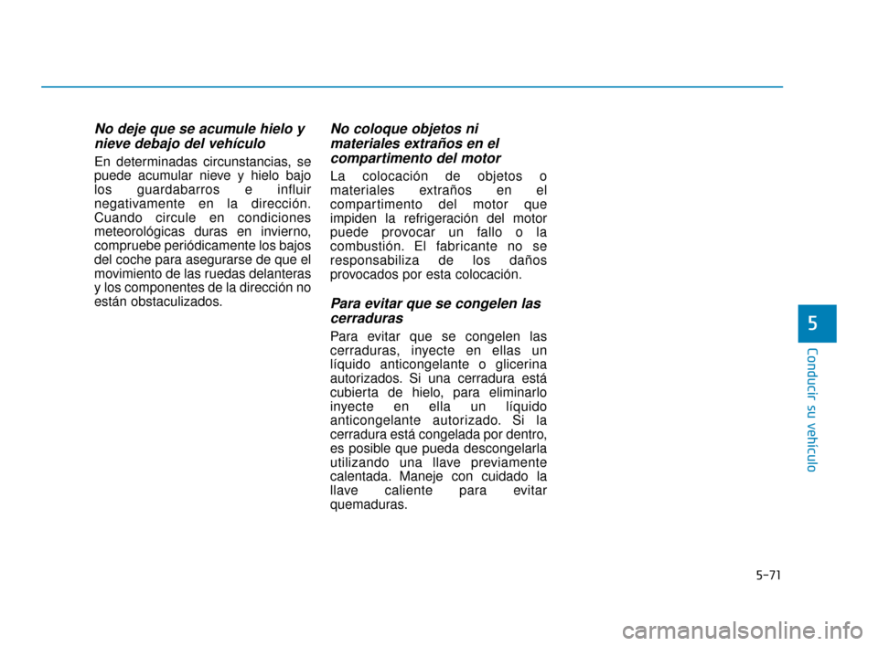 Hyundai Sonata 2019  Manual del propietario (in Spanish) 5-71
Conducir su vehículo
5
No deje que se acumule hielo ynieve debajo del vehículo
En determinadas circunstancias, se
puede acumular nieve y hielo bajo
los guardabarros e influir
negativamente en l