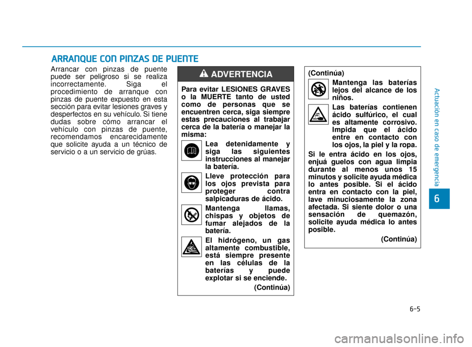 Hyundai Sonata 2019  Manual del propietario (in Spanish) 6-5
Actuación en caso de emergencia
6
Arrancar con pinzas de puente
puede ser peligroso si se realiza
incorrectamente. Siga el
procedimiento de arranque con
pinzas de puente expuesto en esta
sección