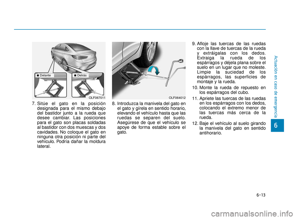 Hyundai Sonata 2019  Manual del propietario (in Spanish) 6-13
Actuación en caso de emergencia
6
7. Sitúe el gato en la posicióndesignada para el mismo debajo
del bastidor junto a la rueda que
desee cambiar. Las posiciones
para el gato son placas soldadas
