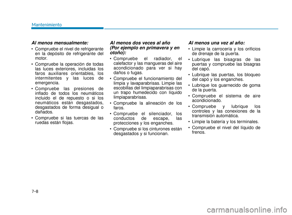 Hyundai Sonata 2019  Manual del propietario (in Spanish) 7-8
Mantenimiento
Al menos mensualmente:
 Compruebe el nivel de refrigeranteen la depósito de refrigerante del
motor.
 Compruebe la operación de todas las luces exteriores, incluidas los
faros auxil