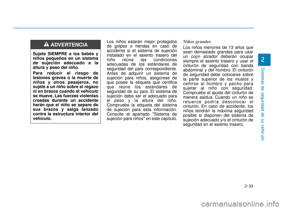 Hyundai Sonata 2019 Manual del propietario (in Spanish) 2-33
Sistemas de seguridad de su vehículo
Los niños estarán mejor protegidos
de golpes o heridas en caso de
accidente si el sistema de sujeción
instalado en el asiento trasero del
niño reúne las Hyundai Sonata 2019 Manual del propietario (in Spanish) 2-33
Sistemas de seguridad de su vehículo
Los niños estarán mejor protegidos
de golpes o heridas en caso de
accidente si el sistema de sujeción
instalado en el asiento trasero del
niño reúne las