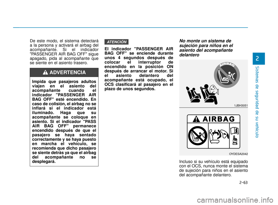 Hyundai Sonata 2019 Manual del propietario (in Spanish) 2-63
Sistemas de seguridad de su vehículo
De este modo, el sistema detectará
a la persona y activará el airbag del
acompañante. Si el indicador
"PASSENGER AIR BAG OFF" sigue
apagado, pida al acomp Hyundai Sonata 2019 Manual del propietario (in Spanish) 2-63
Sistemas de seguridad de su vehículo
De este modo, el sistema detectará
a la persona y activará el airbag del
acompañante. Si el indicador
"PASSENGER AIR BAG OFF" sigue
apagado, pida al acomp