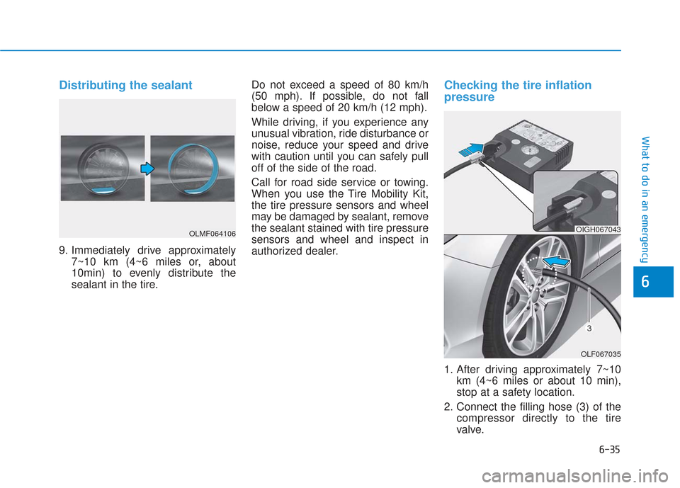Hyundai Sonata 2018  Owners Manual 6-35
What to do in an emergency
Distributing the sealant
9. Immediately drive approximately7~10 km (4~6 miles or, about
10min) to evenly distribute the
sealant in the tire. Do not exceed a speed of 80