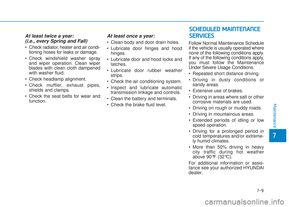 Hyundai Sonata 2018 User Guide 7-9
7
Maintenance
At least twice a year:(i.e., every Spring and Fall)
 Check radiator, heater and air condi-
tioning hoses for leaks or damage.
 Check windshield washer spray and wiper operation. Clea