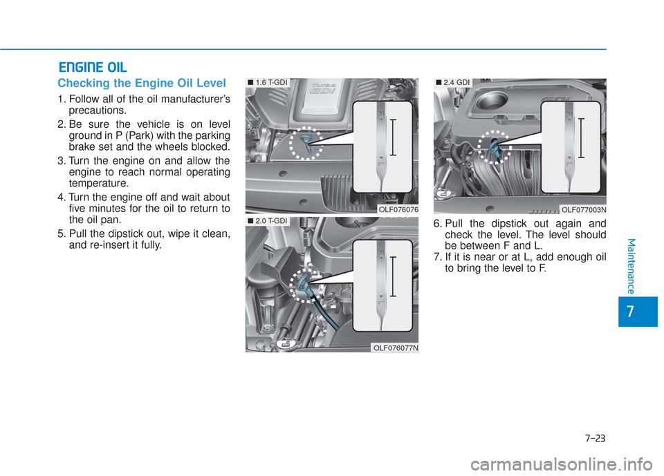 Hyundai Sonata 2018 Owners Manual 7-23
7
Maintenance
E
EN
N G
GI
IN
N E
E
O
O I
IL
L
Checking the Engine Oil Level
1. Follow all of the oil manufacturer’s
precautions.
2. Be sure the vehicle is on level ground in P (Park) with Hyundai Sonata 2018 Owners Manual 7-23
7
Maintenance
E
EN
N G
GI
IN
N E
E
O
O I
IL
L
Checking the Engine Oil Level
1. Follow all of the oil manufacturer’s
precautions.
2. Be sure the vehicle is on level ground in P (Park) with