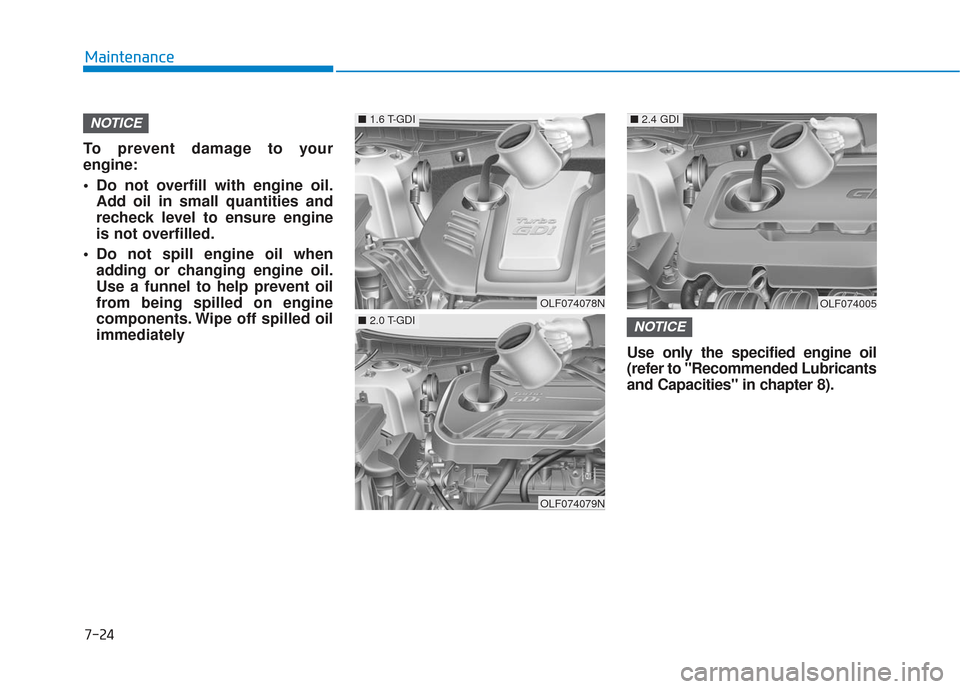 Hyundai Sonata 2018 Owners Manual 7-24
Maintenance
To prevent damage to your
engine:
Do not overfill with engine oil. Add oil in small quantities and
recheck level to ensure engine
is not overfilled.
Do not spill engine oil when add Hyundai Sonata 2018 Owners Manual 7-24
Maintenance
To prevent damage to your
engine:
Do not overfill with engine oil. Add oil in small quantities and
recheck level to ensure engine
is not overfilled.
Do not spill engine oil when add