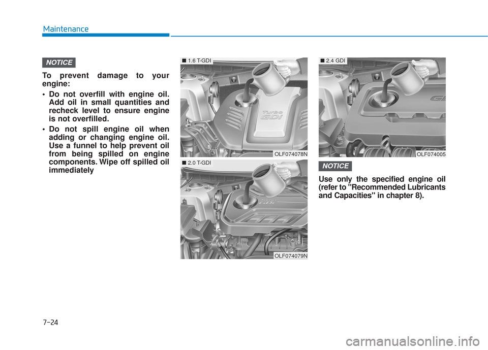 Hyundai Sonata 2018  Owners Manual 7-24
Maintenance
To prevent damage to your
engine:
 Do not overfill with engine oil. Add oil in small quantities and
recheck level to ensure engine
is not overfilled.
 Do not spill engine oil when add