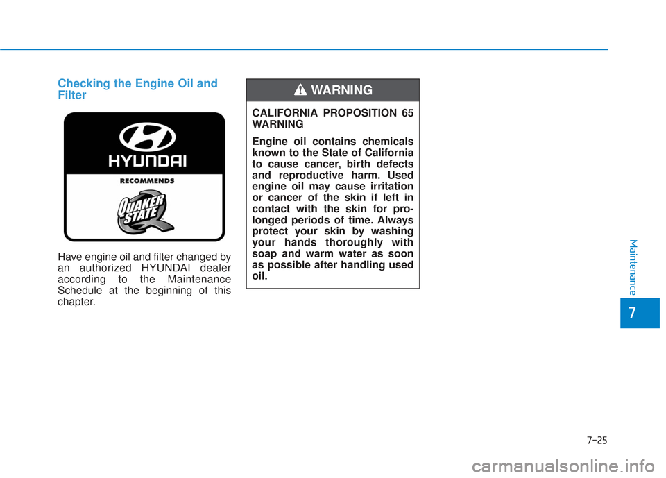 Hyundai Sonata 2018 Owners Manual 7-25
7
Maintenance
Checking the Engine Oil and
Filter
Have engine oil and filter changed by
an authorized HYUNDAI dealer
according to the Maintenance
Schedule at the beginning of this
chapter.CALIFORN Hyundai Sonata 2018 Owners Manual 7-25
7
Maintenance
Checking the Engine Oil and
Filter
Have engine oil and filter changed by
an authorized HYUNDAI dealer
according to the Maintenance
Schedule at the beginning of this
chapter.CALIFORN