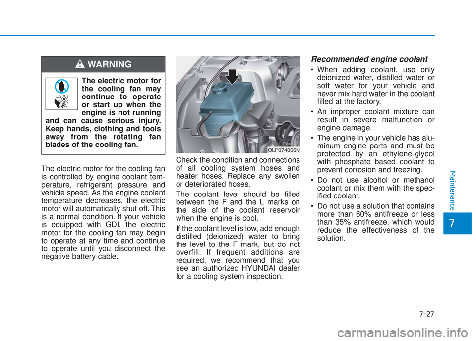 Hyundai Sonata 2018 Owners Manual 7-27
7
MaintenanceThe electric motor for the cooling fan
is controlled by engine coolant tem-
perature, refrigerant pressure and
vehicle speed. As the engine coolant
temperature decreases, the electri Hyundai Sonata 2018 Owners Manual 7-27
7
MaintenanceThe electric motor for the cooling fan
is controlled by engine coolant tem-
perature, refrigerant pressure and
vehicle speed. As the engine coolant
temperature decreases, the electri