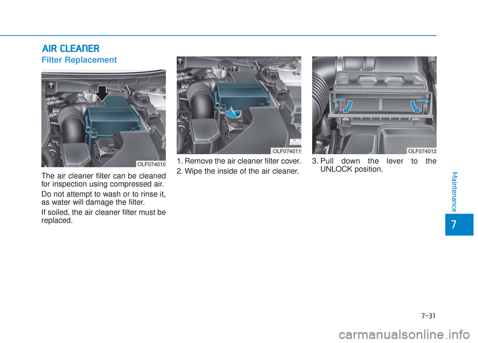 Hyundai Sonata 2018 Owners Manual 7-31
7
Maintenance
A
AI
IR
R
C
C L
LE
E A
A N
N E
ER
R
Filter Replacement
The air cleaner filter can be cleaned
for inspection using compressed air.
Do not attempt to wash or to rinse it,
as Hyundai Sonata 2018 Owners Manual 7-31
7
Maintenance
A
AI
IR
R
C
C L
LE
E A
A N
N E
ER
R
Filter Replacement
The air cleaner filter can be cleaned
for inspection using compressed air.
Do not attempt to wash or to rinse it,
as