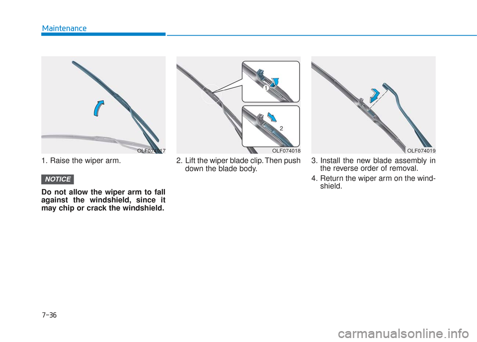 Hyundai Sonata 2018 Owners Manual 7-36
Maintenance
1. Raise the wiper arm.
Do not allow the wiper arm to fall
against the windshield, since it
may chip or crack the windshield. 2. Lift the wiper blade clip. Then push
down the blade bo Hyundai Sonata 2018 Owners Manual 7-36
Maintenance
1. Raise the wiper arm.
Do not allow the wiper arm to fall
against the windshield, since it
may chip or crack the windshield. 2. Lift the wiper blade clip. Then push
down the blade bo