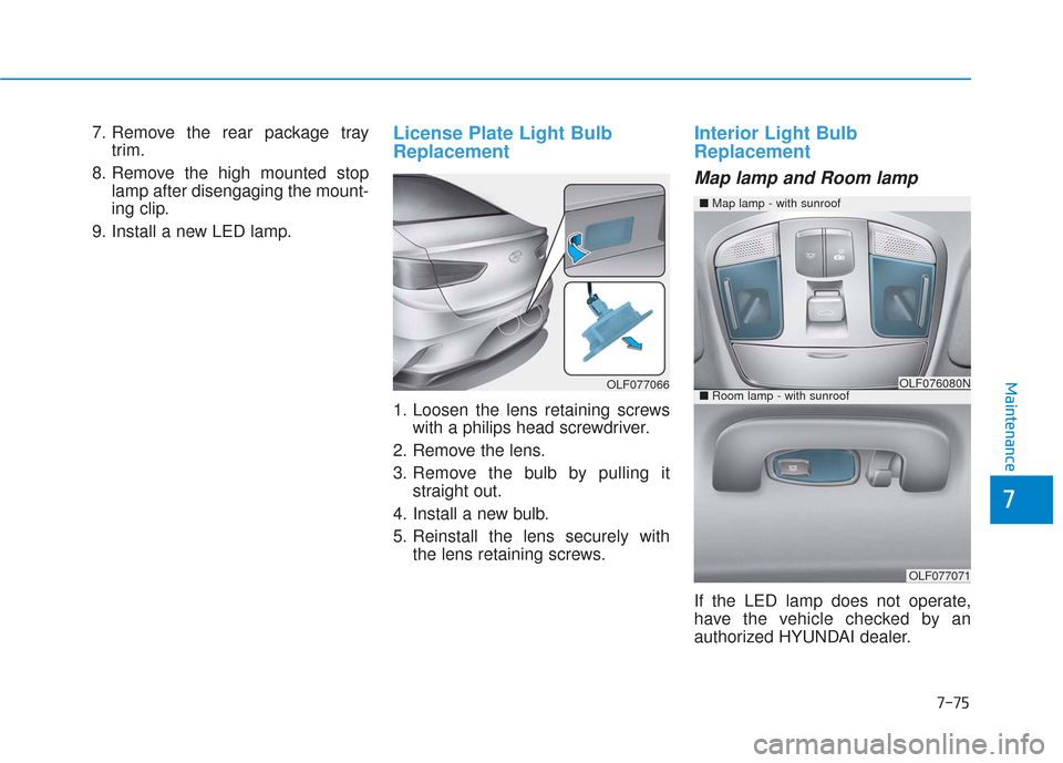 Hyundai Sonata 2018  Owners Manual 7-75
7
Maintenance
7. Remove the rear package traytrim.
8. Remove the high mounted stop lamp after disengaging the mount-
ing clip.
9. Install a new LED lamp.License Plate Light Bulb
Replacement
1. Lo