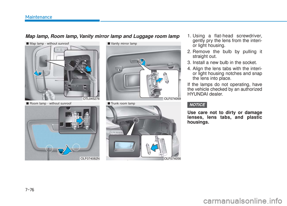 Hyundai Sonata 2018  Owners Manual 7-76
Maintenance1. Using a flat-head screwdriver,gently pry the lens from the interi-
or light housing.
2. Remove the bulb by pulling it straight out.
3. Install a new bulb in the socket.
4. Align the