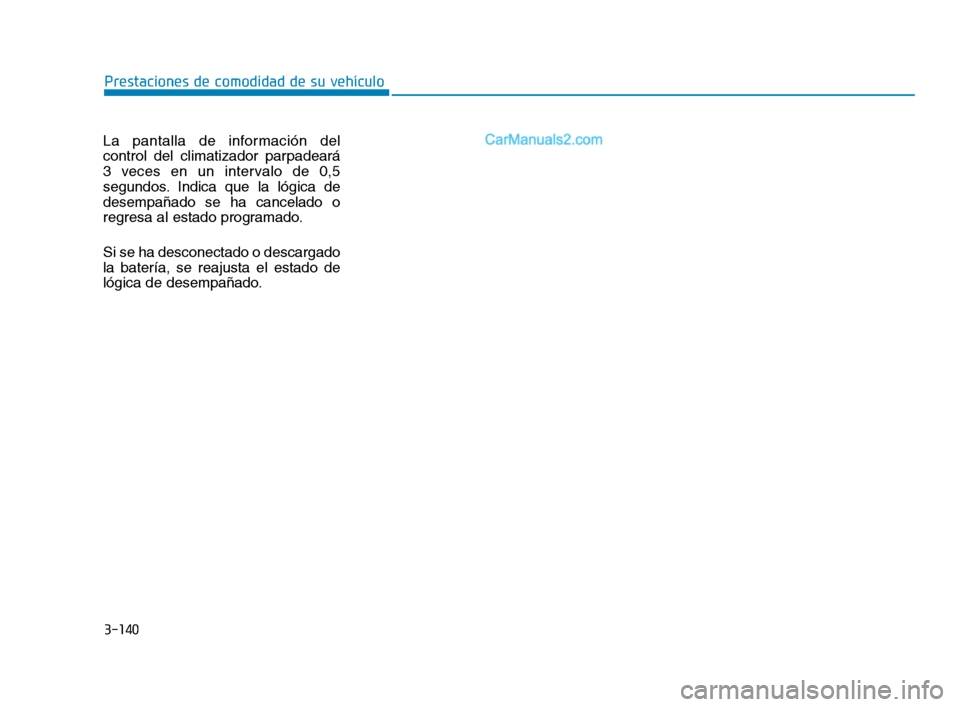 Hyundai Sonata 2018 Manual del propietario (in Spanish) 3-140
La pantalla de información del
control del climatizador parpadeará
3 veces en un intervalo de 0,5
segundos. Indica que la lógica de
desempañado se ha cancelado o
regresa al estado programado Hyundai Sonata 2018 Manual del propietario (in Spanish) 3-140
La pantalla de información del
control del climatizador parpadeará
3 veces en un intervalo de 0,5
segundos. Indica que la lógica de
desempañado se ha cancelado o
regresa al estado programado