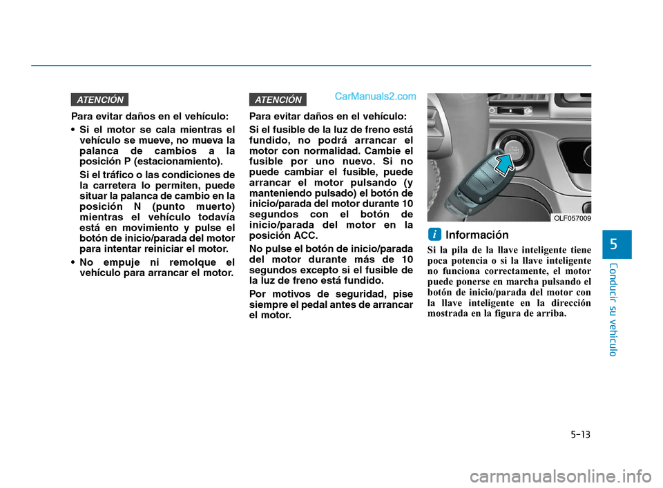 Hyundai Sonata 2018 Manual del propietario (in Spanish) 5-13
Conducir su vehículo
5
Para evitar daños en el vehículo:
Si el motor se cala mientras elvehículo se mueve, no mueva la
palanca de cambios a la
posición P (estacionamiento).
Si el tráfico o Hyundai Sonata 2018 Manual del propietario (in Spanish) 5-13
Conducir su vehículo
5
Para evitar daños en el vehículo:
Si el motor se cala mientras elvehículo se mueve, no mueva la
palanca de cambios a la
posición P (estacionamiento).
Si el tráfico o