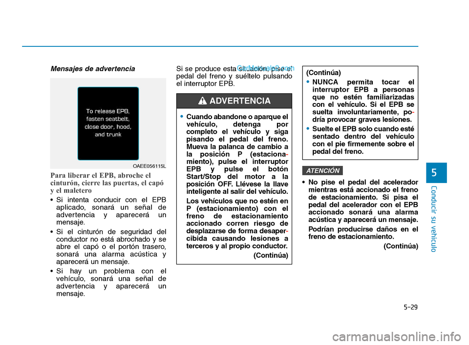 Hyundai Sonata 2018  Manual del propietario (in Spanish) 5-29
Conducir su vehículo
5
Mensajes de advertencia
Para liberar el EPB, abroche el
cinturón, cierre las puertas, el capó
y el maletero
 Si intenta conducir con el EPBaplicado, sonará un señal de