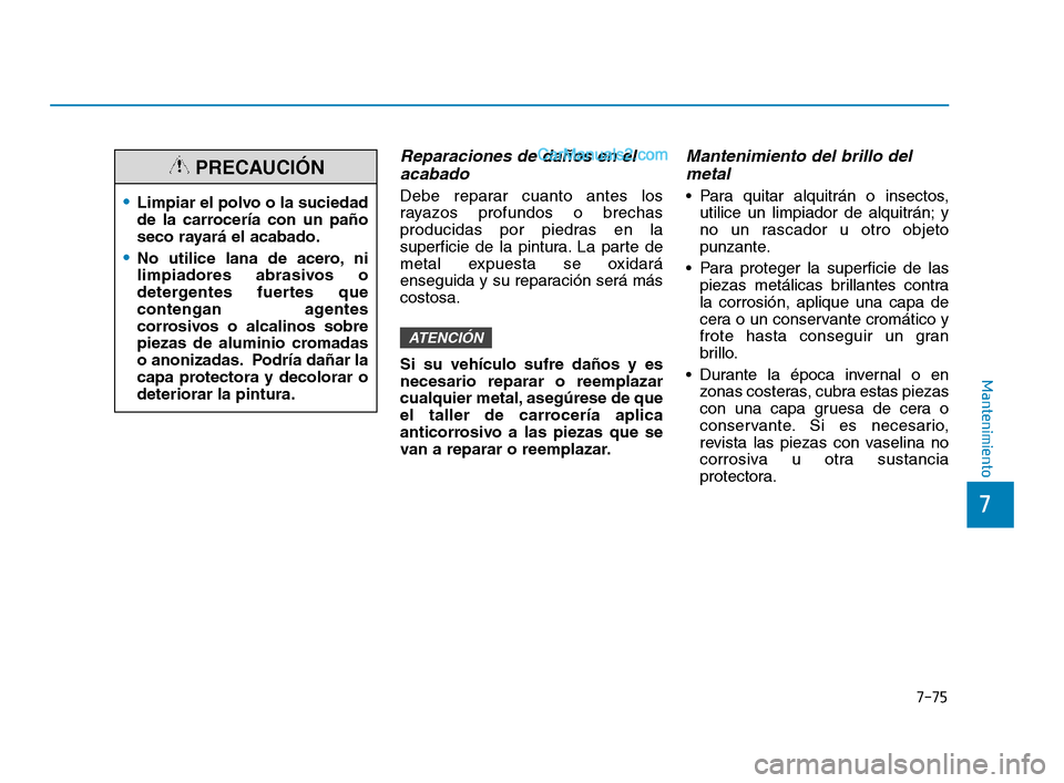 Hyundai Sonata 2018  Manual del propietario (in Spanish) 7-75
7
Mantenimiento
Reparaciones de daños en elacabado
Debe reparar cuanto antes los
rayazos profundos o brechas
producidas por piedras en la
superficie de la pintura. La parte de
metal expuesta se 