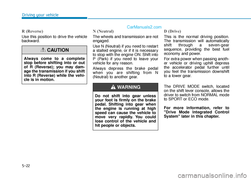 Hyundai Sonata 2017  Owners Manual 5-22
R (Reverse) 
Use this position to drive the vehicle
backward.
N (Neutral) 
The wheels and transmission are not
engaged.
Use N (Neutral) if you need to restart
a stalled engine, or if it is necess