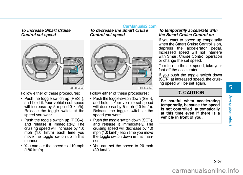 Hyundai Sonata 2017 Owners Manual 5-57
Driving your vehicle
To increase Smart CruiseControl set speed
Follow either of these procedures:
Push the toggle switch up (RES+),
and hold it. Your vehicle set speed
will increase by 5 mph (10 Hyundai Sonata 2017 Owners Manual 5-57
Driving your vehicle
To increase Smart CruiseControl set speed
Follow either of these procedures:
Push the toggle switch up (RES+),
and hold it. Your vehicle set speed
will increase by 5 mph (10