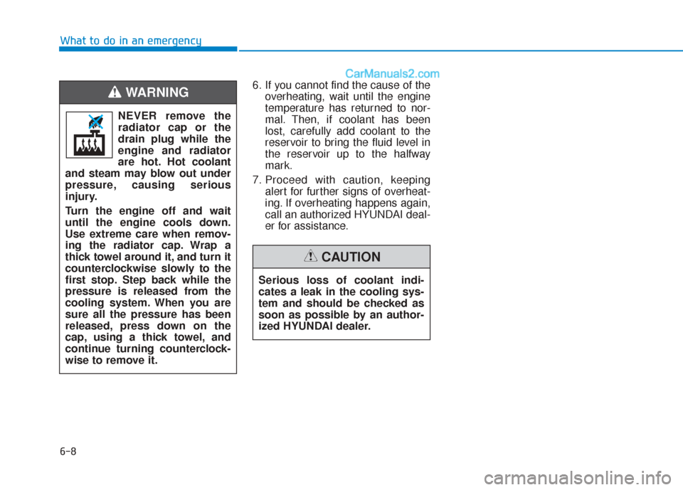 Hyundai Sonata 2017  Owners Manual 6-8
What to do in an emergency6. If you cannot find the cause of theoverheating, wait until the engine
temperature has returned to nor-
mal. Then, if coolant has been
lost, carefully add coolant to th