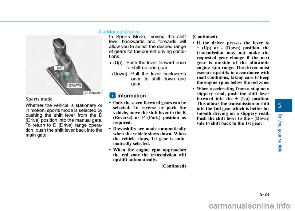Hyundai Sonata 2016 Owners Manual 5-23
Driving your vehicle
Sports mode
Whether the vehicle is stationary or
in motion, sports mode is selected by
pushing the shift lever from the D
(Drive) position into the manual gate.
To return to Hyundai Sonata 2016 Owners Manual 5-23
Driving your vehicle
Sports mode
Whether the vehicle is stationary or
in motion, sports mode is selected by
pushing the shift lever from the D
(Drive) position into the manual gate.
To return to