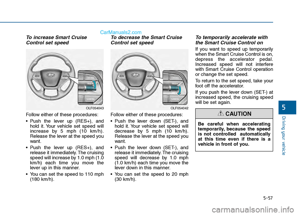 Hyundai Sonata 2016  Owners Manual 5-57
Driving your vehicle
To increase Smart CruiseControl set speed
Follow either of these procedures:
 Push the lever up (RES+), and
hold it. Your vehicle set speed will
increase by 5 mph (10 km/h).
