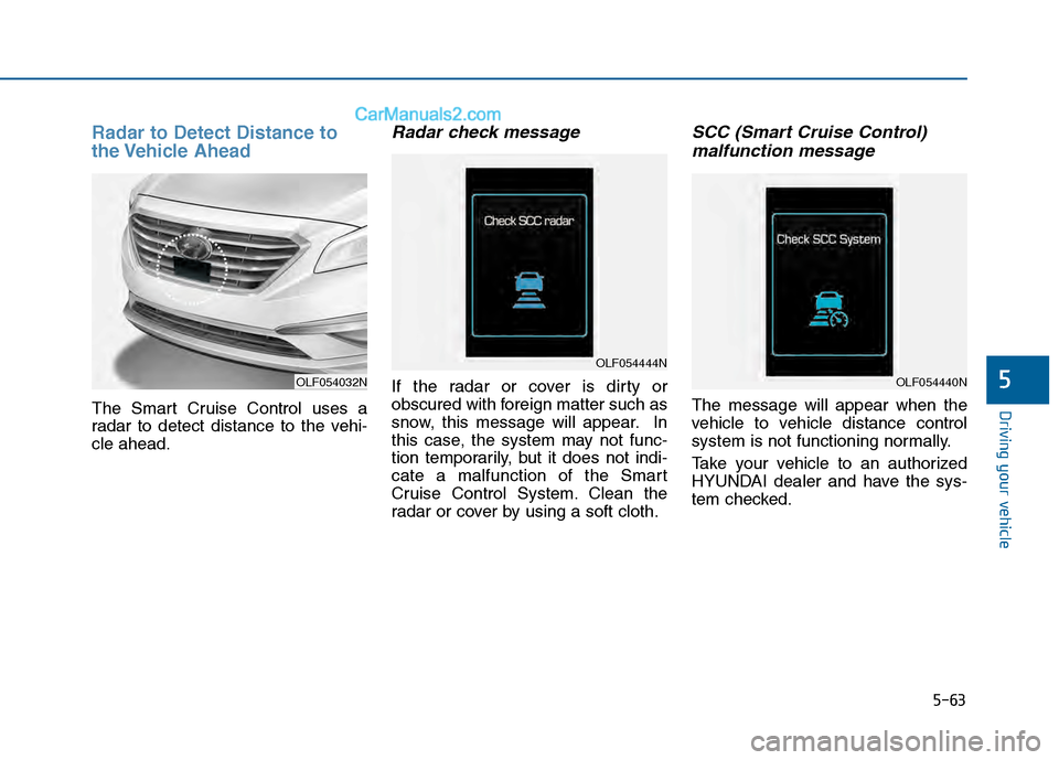 Hyundai Sonata 2016 Owners Manual 5-63
Driving your vehicle
5
Radar to Detect Distance to
the Vehicle Ahead
The Smart Cruise Control uses a
radar to detect distance to the vehi-
cle ahead.
Radar check message
If the radar or cover is Hyundai Sonata 2016 Owners Manual 5-63
Driving your vehicle
5
Radar to Detect Distance to
the Vehicle Ahead
The Smart Cruise Control uses a
radar to detect distance to the vehi-
cle ahead.
Radar check message
If the radar or cover is