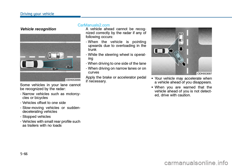 Hyundai Sonata 2016 Owners Manual 5-66
Driving your vehicle
Vehicle recognition
Some vehicles in your lane cannot
be recognized by the radar:
- Narrow vehicles such as motorcy-cles or bicycles
- Vehicles offset to one side
- Slow-movi Hyundai Sonata 2016 Owners Manual 5-66
Driving your vehicle
Vehicle recognition
Some vehicles in your lane cannot
be recognized by the radar:
- Narrow vehicles such as motorcy-cles or bicycles
- Vehicles offset to one side
- Slow-movi