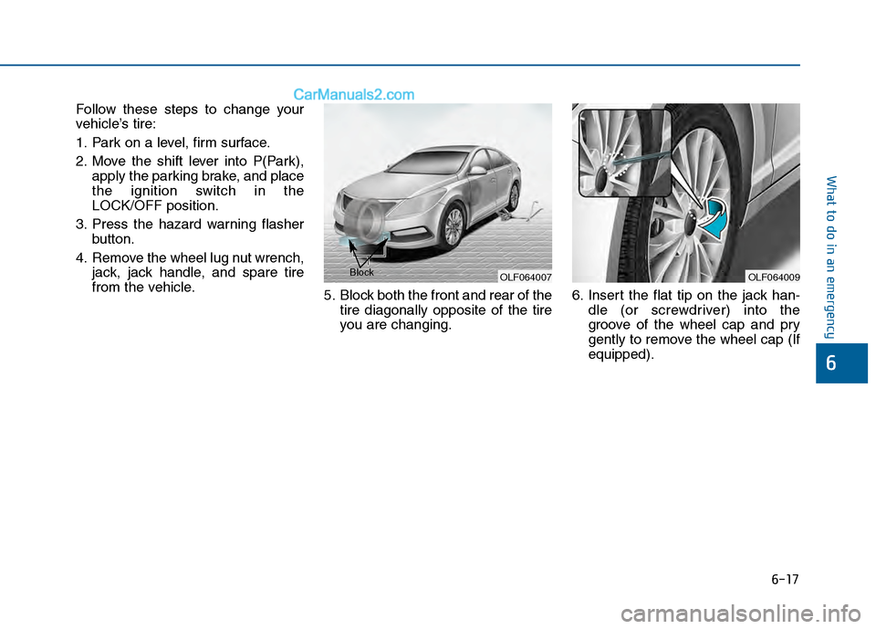Hyundai Sonata 2016 Owners Manual 6-17
What to do in an emergency
Follow these steps to change your
vehicle’s tire:
1. Park on a level, firm surface.
2. Move the shift lever into P(Park),apply the parking brake, and place
the igniti Hyundai Sonata 2016 Owners Manual 6-17
What to do in an emergency
Follow these steps to change your
vehicle’s tire:
1. Park on a level, firm surface.
2. Move the shift lever into P(Park),apply the parking brake, and place
the igniti