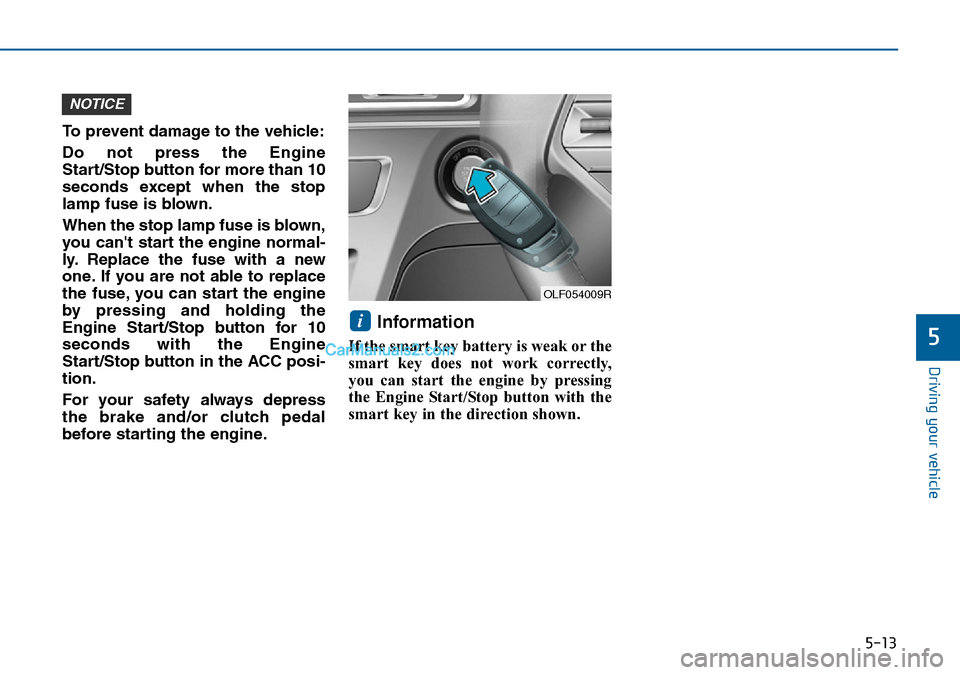 Hyundai Sonata 2016 Owners Manual - RHD (UK, Australia) 5-13
Driving your vehicle
5
To prevent damage to the vehicle:
Do not press the Engine
Start/Stop button for more than 10
seconds except when the stop
lamp fuse is blown.
When the stop lamp fuse is blo Hyundai Sonata 2016 Owners Manual - RHD (UK, Australia) 5-13
Driving your vehicle
5
To prevent damage to the vehicle:
Do not press the Engine
Start/Stop button for more than 10
seconds except when the stop
lamp fuse is blown.
When the stop lamp fuse is blo