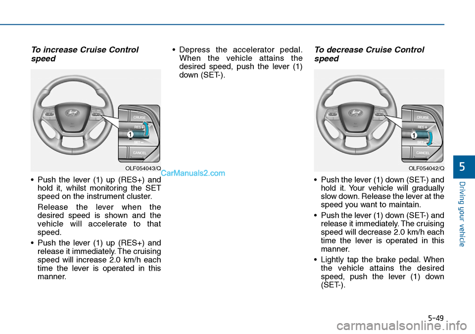 Hyundai Sonata 2016 Owners Manual - RHD (UK, Australia) 5-49
Driving your vehicle
5
To increase Cruise Control
speed
• Push the lever (1) up (RES+) and
hold it, whilst monitoring the SET
speed on the instrument cluster.
Release the lever when the
desire Hyundai Sonata 2016 Owners Manual - RHD (UK, Australia) 5-49
Driving your vehicle
5
To increase Cruise Control
speed
• Push the lever (1) up (RES+) and
hold it, whilst monitoring the SET
speed on the instrument cluster.
Release the lever when the
desire