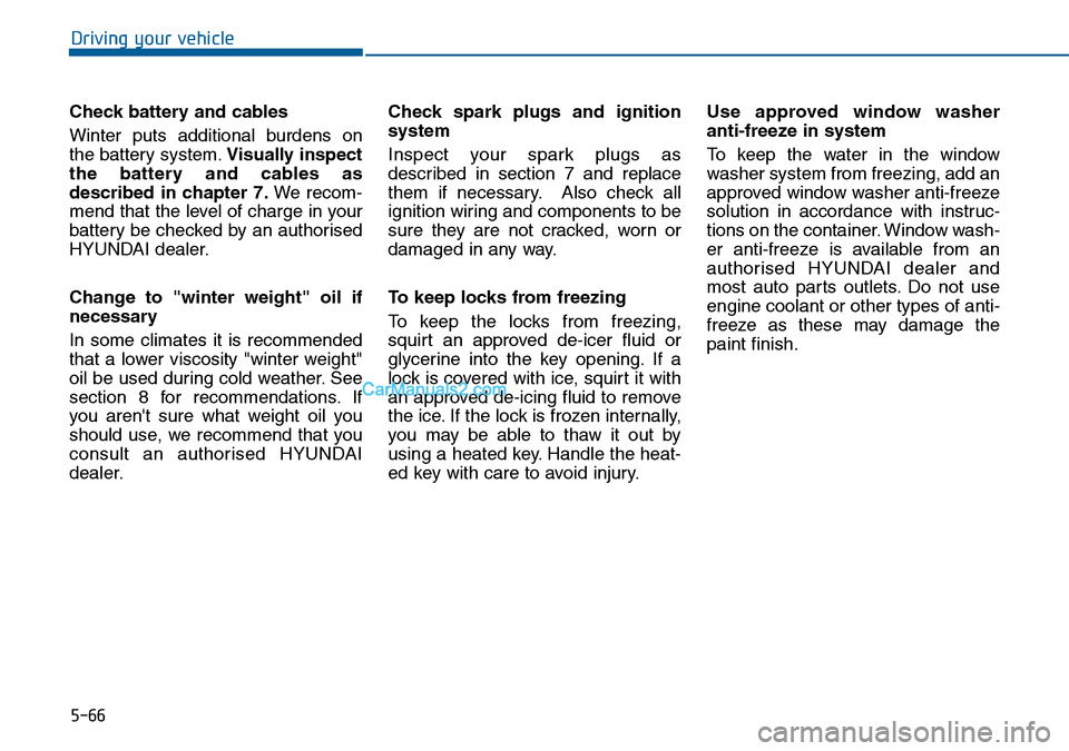 Hyundai Sonata 2016  Owners Manual - RHD (UK, Australia) 5-66
Driving your vehicle
Check battery and cables
Winter puts additional burdens on
the battery system.Visually inspect
the battery and cables as
described in chapter 7.We recom-
mend that the level 