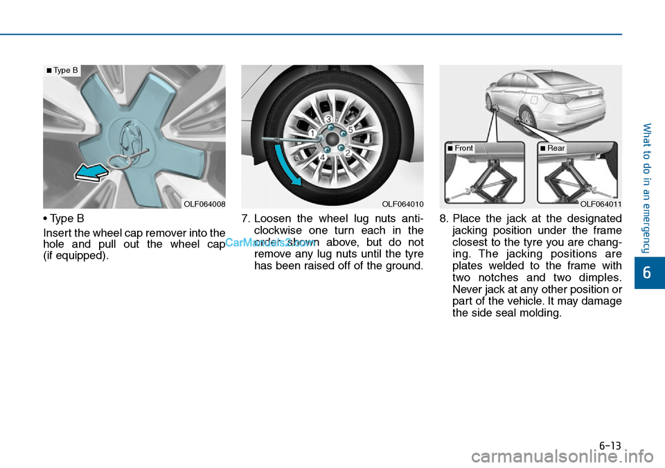 Hyundai Sonata 2016 Owners Manual - RHD (UK, Australia) 6-13
What to do in an emergency
6
• Type B
Insert the wheel cap remover into the
hole and pull out the wheel cap
(if equipped).7. Loosen the wheel lug nuts anti-
clockwise one turn each in the
orde Hyundai Sonata 2016 Owners Manual - RHD (UK, Australia) 6-13
What to do in an emergency
6
• Type B
Insert the wheel cap remover into the
hole and pull out the wheel cap
(if equipped).7. Loosen the wheel lug nuts anti-
clockwise one turn each in the
orde