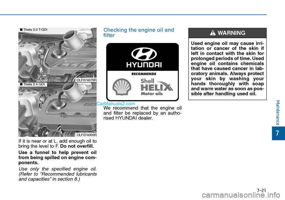Hyundai Sonata 2016 Owners Manual - RHD (UK, Australia) 7-21
7
Maintenance
If it is near or at L, add enough oil to
bring the level to F.Do not overfill.
Use a funnel to help prevent oil
from being spilled on engine com-
ponents.
Use only the specified eng Hyundai Sonata 2016 Owners Manual - RHD (UK, Australia) 7-21
7
Maintenance
If it is near or at L, add enough oil to
bring the level to F.Do not overfill.
Use a funnel to help prevent oil
from being spilled on engine com-
ponents.
Use only the specified eng