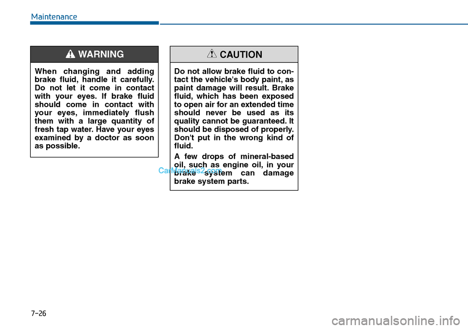 Hyundai Sonata 2016 Owners Manual - RHD (UK, Australia) 7-26
Maintenance
When changing and adding
brake fluid, handle it carefully.
Do not let it come in contact
with your eyes. If brake fluid
should come in contact with
your eyes, immediately flush
them w Hyundai Sonata 2016 Owners Manual - RHD (UK, Australia) 7-26
Maintenance
When changing and adding
brake fluid, handle it carefully.
Do not let it come in contact
with your eyes. If brake fluid
should come in contact with
your eyes, immediately flush
them w
