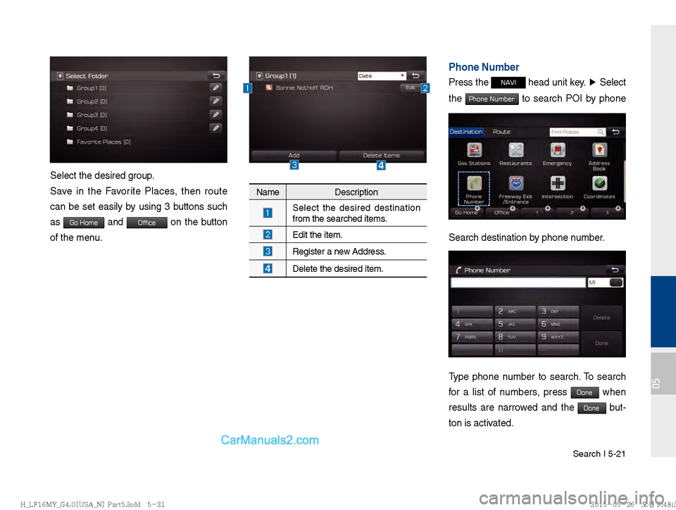 Hyundai Sonata 2016  Car Multimedia System Manual Search I 5-21
05
Select the desired group.
Save in the Favorite Places, then route 
can be set easily by using 3 buttons such 
as 
Go Home and Office on the button 
of the menu. 
Name Description
 Sel