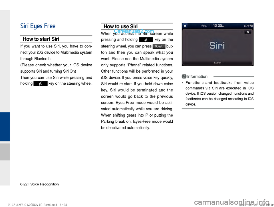 Hyundai Sonata 2016  Car Multimedia System Manual 6-22 I Voice Recognition
Siri Eyes Free
How to start Siri
If you want to use Siri, you have to con-
nect your iOS device to Multimedia system 
through Bluetooth. 
(Please check whether your iOS device