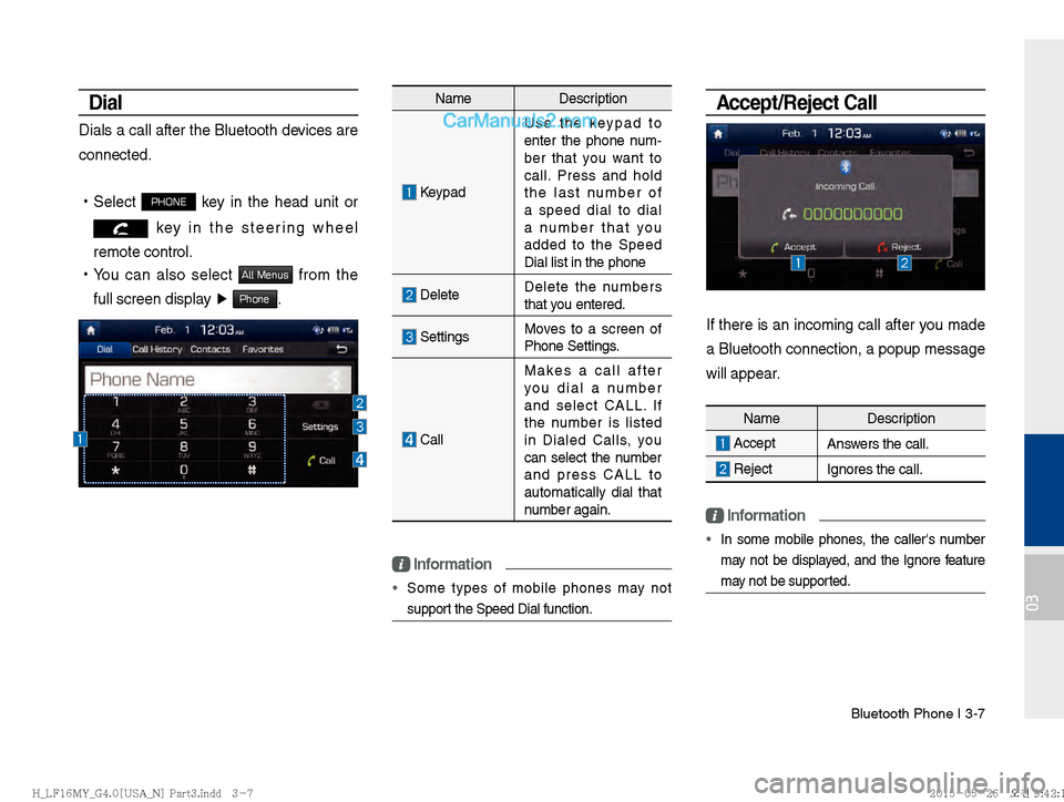 Hyundai Sonata 2016  Car Multimedia System Manual Bluetooth Phone I 3-7
03
Dial
Dials a call after the Bluetooth devices are 
connected. 
!Ÿ
Select 
PHONE key in the head unit or 
 key in the steering wheel 
remote control. 
 
!Ÿ
You can also selec