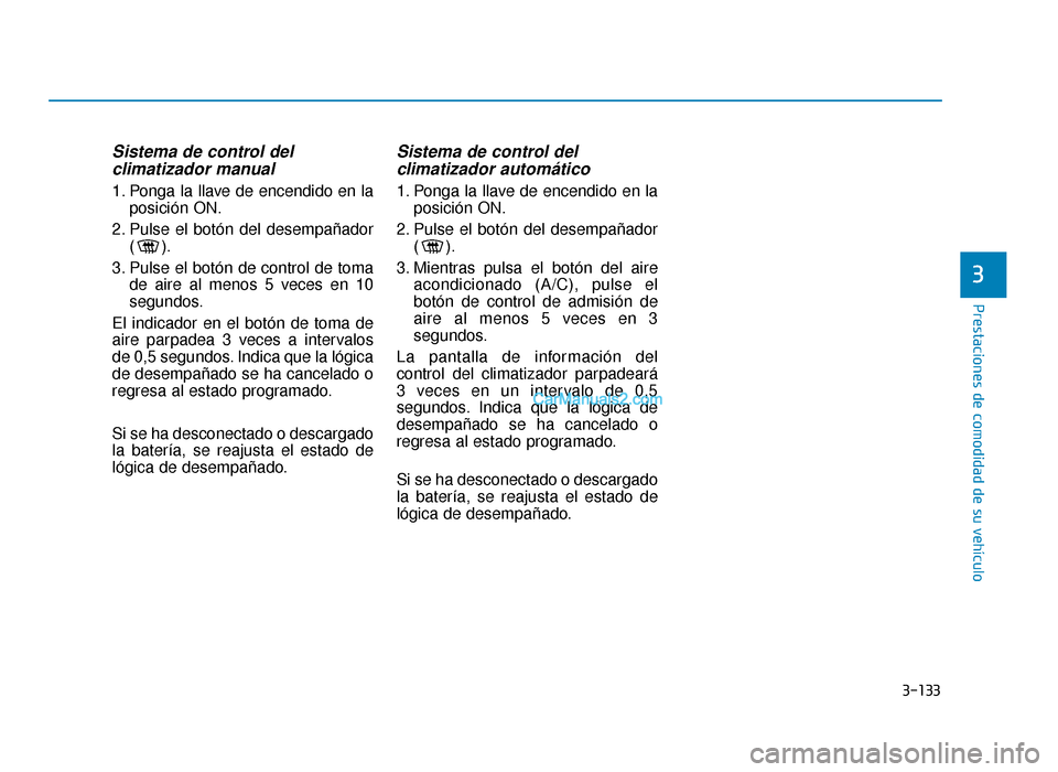 Hyundai Sonata 2016 Manual del propietario (in Spanish) 3-133
Prestaciones de comodidad de su vehículo
Sistema de control del climatizador manual
1. Ponga la llave de encendido en la
posición ON.
2. Pulse el botón del desempañador ().
3. Pulse el botó Hyundai Sonata 2016 Manual del propietario (in Spanish) 3-133
Prestaciones de comodidad de su vehículo
Sistema de control del climatizador manual
1. Ponga la llave de encendido en la
posición ON.
2. Pulse el botón del desempañador ().
3. Pulse el botó