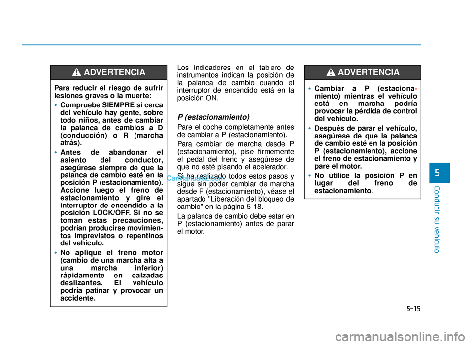 Hyundai Sonata 2016 Manual del propietario (in Spanish) 5-15
Conducir su vehículo
5
Los indicadores en el tablero de
instrumentos indican la posición de
la palanca de cambio cuando el
interruptor de encendido está en la
posición ON.
P (estacionamiento) Hyundai Sonata 2016 Manual del propietario (in Spanish) 5-15
Conducir su vehículo
5
Los indicadores en el tablero de
instrumentos indican la posición de
la palanca de cambio cuando el
interruptor de encendido está en la
posición ON.
P (estacionamiento)