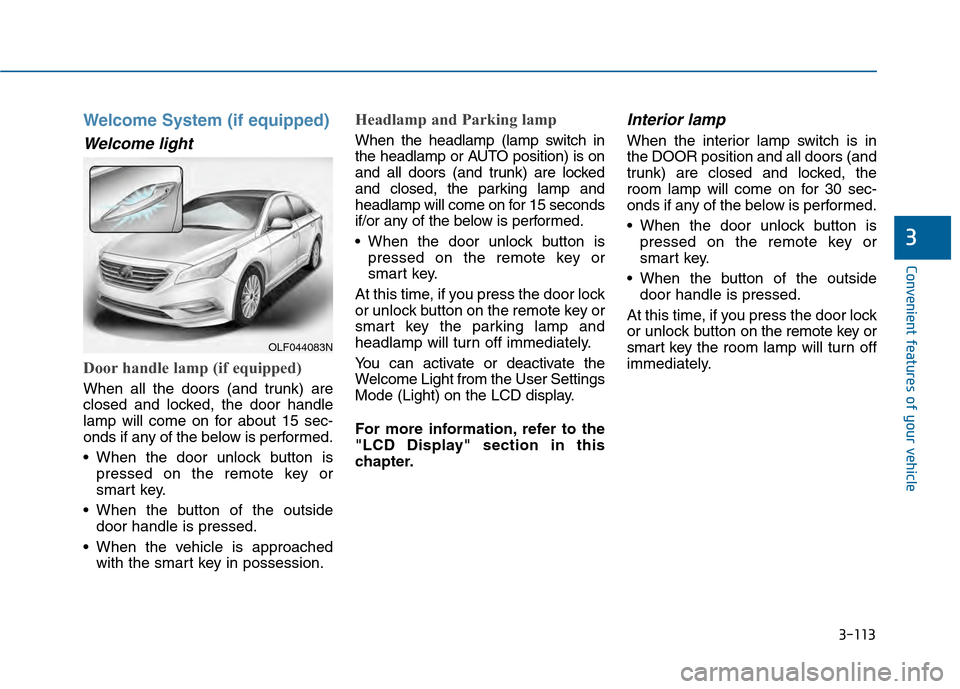 Hyundai Sonata 2015 Owners Manual 3-113
Convenient features of your vehicle
3
Welcome System (if equipped)
Welcome light
Door handle lamp (if equipped)
When all the doors (and trunk) are
closed and locked, the door handle
lamp will co Hyundai Sonata 2015 Owners Manual 3-113
Convenient features of your vehicle
3
Welcome System (if equipped)
Welcome light
Door handle lamp (if equipped)
When all the doors (and trunk) are
closed and locked, the door handle
lamp will co