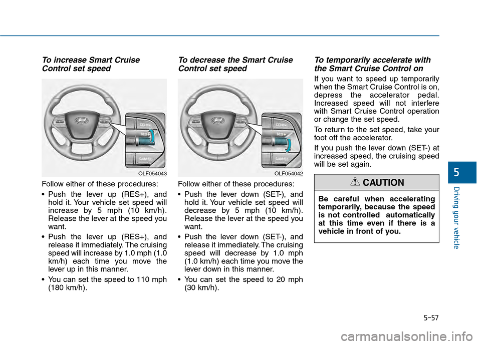 Hyundai Sonata 2015 Owners Manual 5-57
Driving your vehicle
To increase Smart CruiseControl set speed
Follow either of these procedures:
Push the lever up (RES+), and
hold it. Your vehicle set speed will
increase by 5 mph (10 km/h).
Hyundai Sonata 2015 Owners Manual 5-57
Driving your vehicle
To increase Smart CruiseControl set speed
Follow either of these procedures:
Push the lever up (RES+), and
hold it. Your vehicle set speed will
increase by 5 mph (10 km/h).