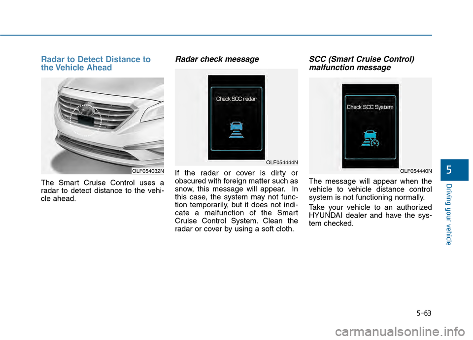 Hyundai Sonata 2015 Owners Manual 5-63
Driving your vehicle
5
Radar to Detect Distance to
the Vehicle Ahead
The Smart Cruise Control uses a
radar to detect distance to the vehi-
cle ahead.
Radar check message
If the radar or cover is Hyundai Sonata 2015 Owners Manual 5-63
Driving your vehicle
5
Radar to Detect Distance to
the Vehicle Ahead
The Smart Cruise Control uses a
radar to detect distance to the vehi-
cle ahead.
Radar check message
If the radar or cover is